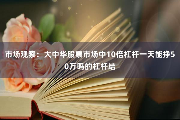 市场观察：大中华股票市场中10倍杠杆一天能挣50万吗的杠杆结