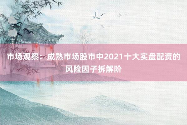 市场观察：成熟市场股市中2021十大实盘配资的风险因子拆解阶