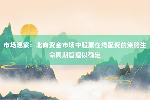 市场观察：北向资金市场中股票在线配资的策略生命周期管理以确定