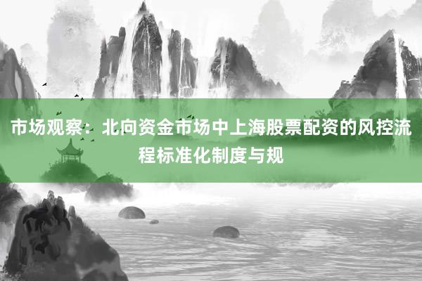 市场观察：北向资金市场中上海股票配资的风控流程标准化制度与规