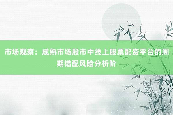 市场观察：成熟市场股市中线上股票配资平台的周期错配风险分析阶
