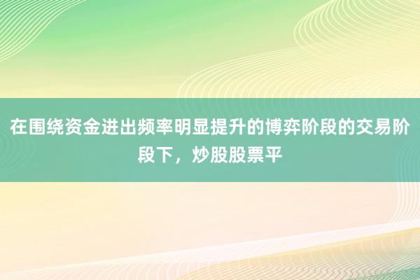 在围绕资金进出频率明显提升的博弈阶段的交易阶段下，炒股股票平