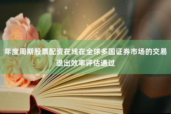 年度周期股票配资在线在全球多国证券市场的交易退出效率评估通过