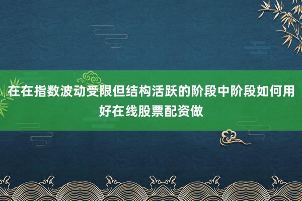 在在指数波动受限但结构活跃的阶段中阶段如何用好在线股票配资做