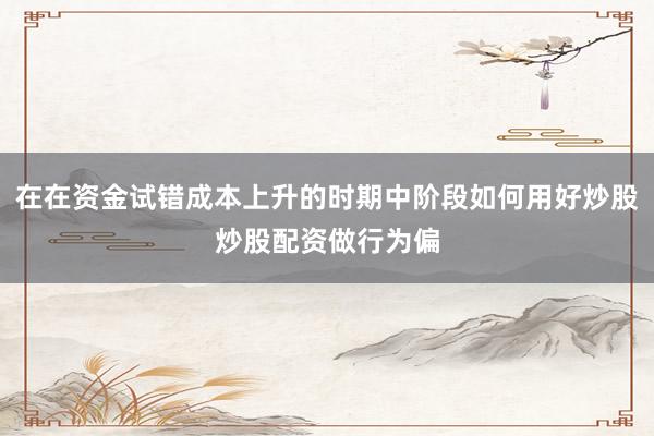 在在资金试错成本上升的时期中阶段如何用好炒股炒股配资做行为偏
