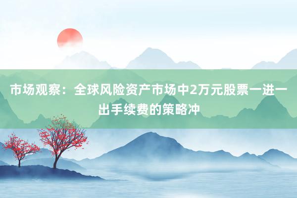 市场观察：全球风险资产市场中2万元股票一进一出手续费的策略冲
