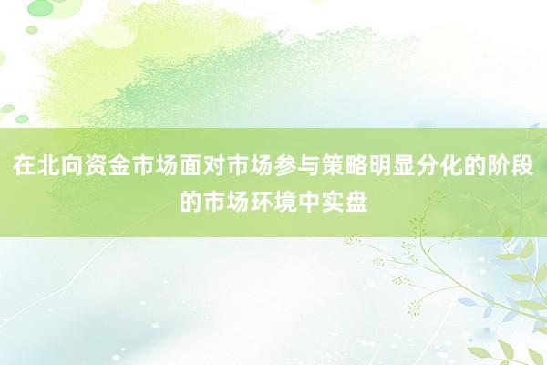 在北向资金市场面对市场参与策略明显分化的阶段的市场环境中实盘