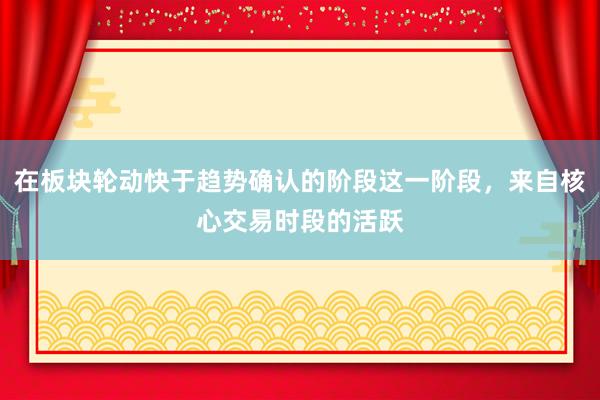 在板块轮动快于趋势确认的阶段这一阶段，来自核心交易时段的活跃