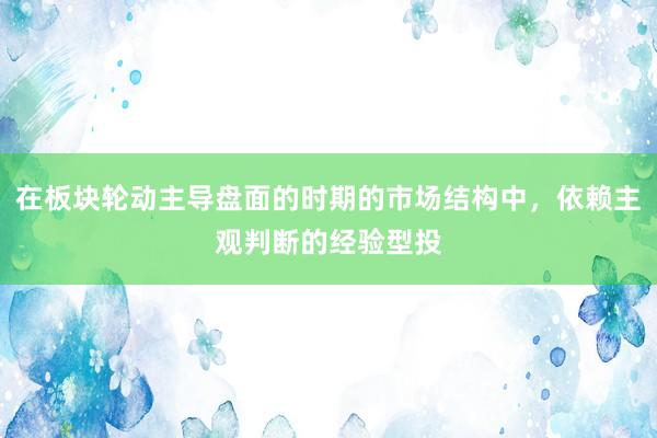 在板块轮动主导盘面的时期的市场结构中，依赖主观判断的经验型投