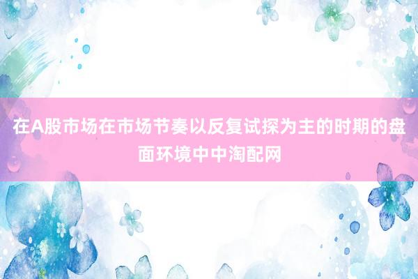 在A股市场在市场节奏以反复试探为主的时期的盘面环境中中淘配网