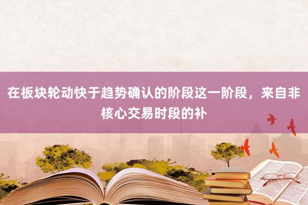 在板块轮动快于趋势确认的阶段这一阶段，来自非核心交易时段的补