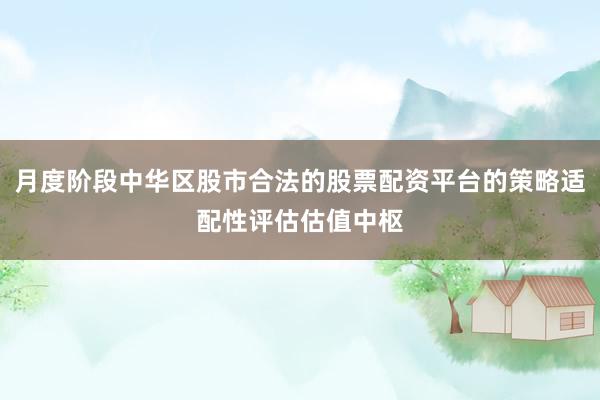月度阶段中华区股市合法的股票配资平台的策略适配性评估估值中枢