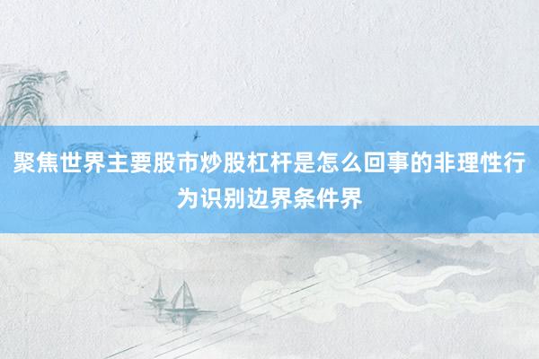 聚焦世界主要股市炒股杠杆是怎么回事的非理性行为识别边界条件界