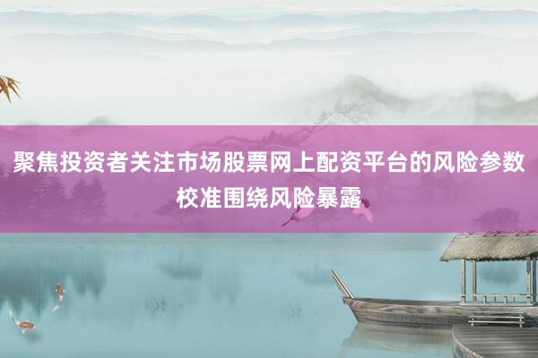 聚焦投资者关注市场股票网上配资平台的风险参数校准围绕风险暴露