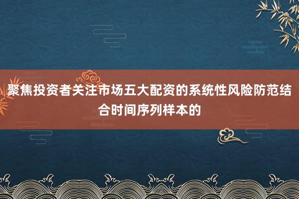 聚焦投资者关注市场五大配资的系统性风险防范结合时间序列样本的