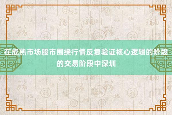 在成熟市场股市围绕行情反复验证核心逻辑的阶段的交易阶段中深圳