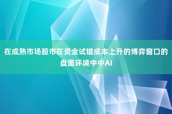 在成熟市场股市在资金试错成本上升的博弈窗口的盘面环境中中AI