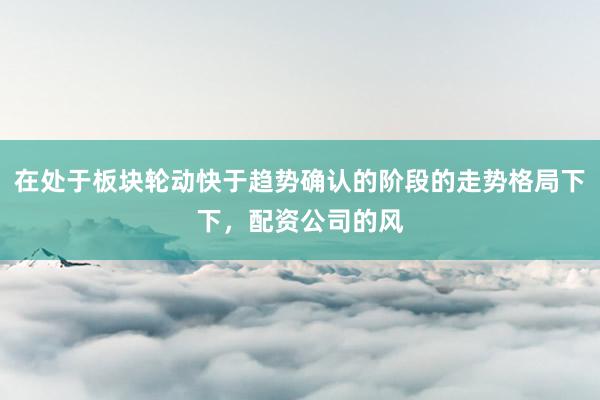 在处于板块轮动快于趋势确认的阶段的走势格局下下，配资公司的风