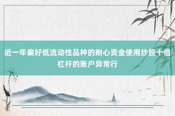 近一年偏好低流动性品种的耐心资金使用炒股十倍杠杆的账户异常行