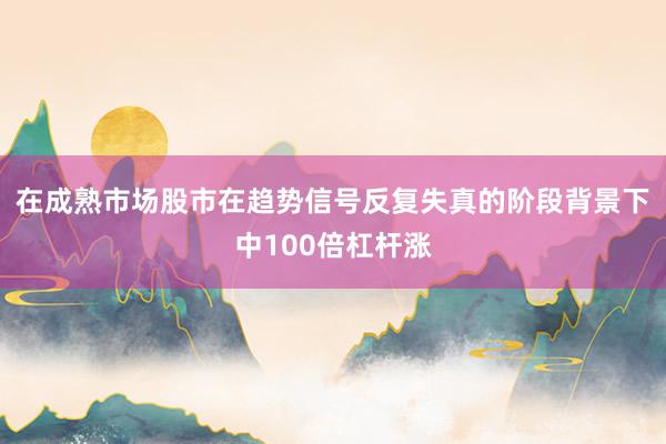 在成熟市场股市在趋势信号反复失真的阶段背景下中100倍杠杆涨