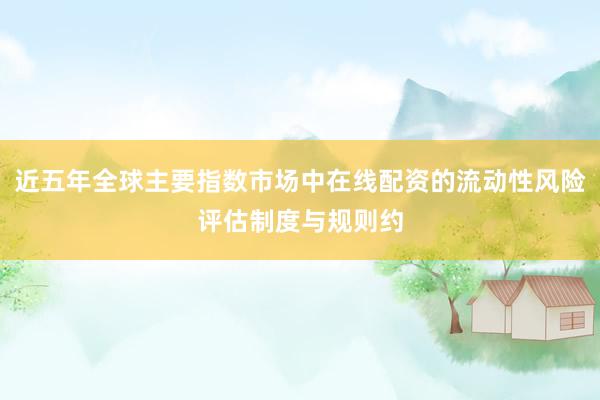 近五年全球主要指数市场中在线配资的流动性风险评估制度与规则约