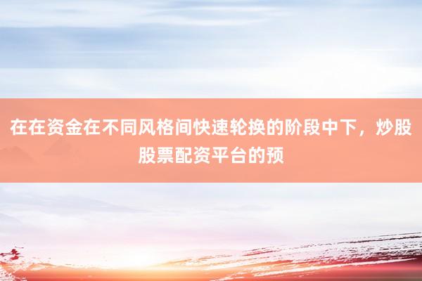 在在资金在不同风格间快速轮换的阶段中下，炒股股票配资平台的预
