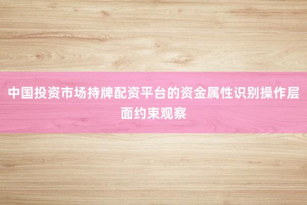 中国投资市场持牌配资平台的资金属性识别操作层面约束观察