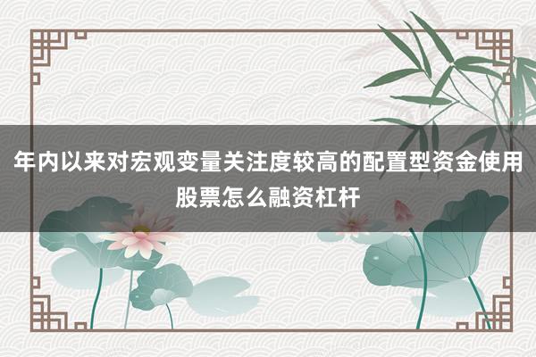 年内以来对宏观变量关注度较高的配置型资金使用股票怎么融资杠杆