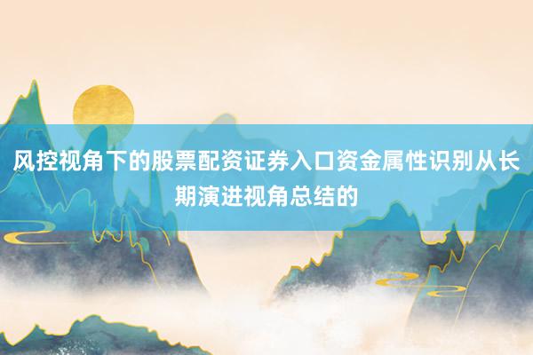 风控视角下的股票配资证券入口资金属性识别从长期演进视角总结的