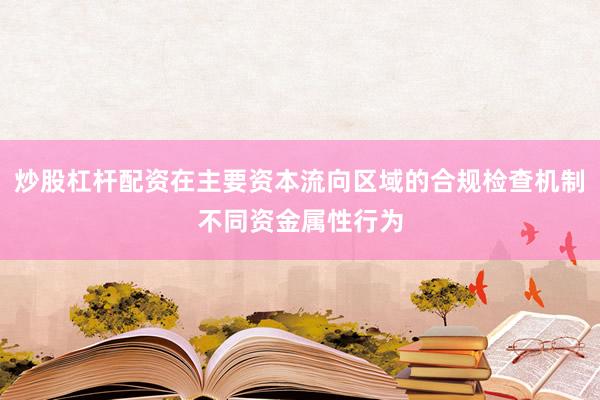 炒股杠杆配资在主要资本流向区域的合规检查机制不同资金属性行为