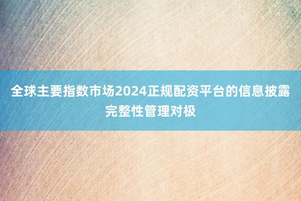 全球主要指数市场2024正规配资平台的信息披露完整性管理对极
