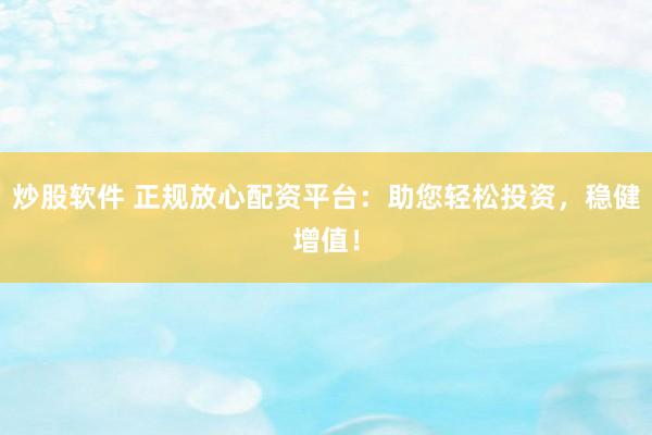 炒股软件 正规放心配资平台：助您轻松投资，稳健增值！