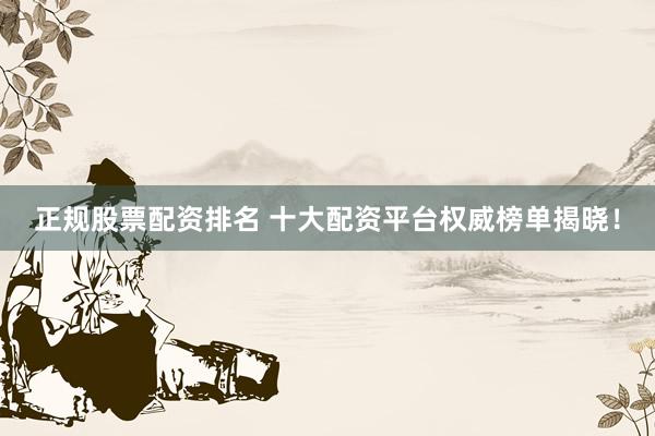 正规股票配资排名 十大配资平台权威榜单揭晓！