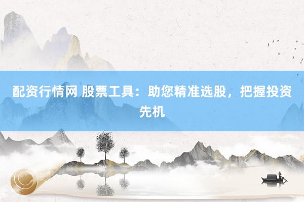 配资行情网 股票工具：助您精准选股，把握投资先机