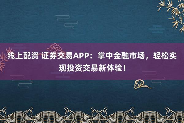 线上配资 证券交易APP：掌中金融市场，轻松实现投资交易新体验！