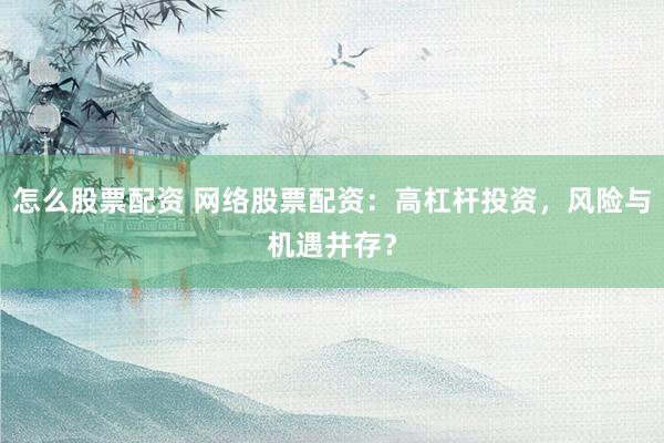 怎么股票配资 网络股票配资：高杠杆投资，风险与机遇并存？