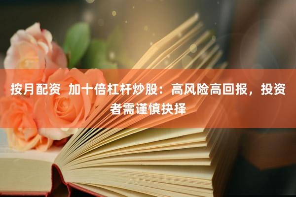 按月配资  加十倍杠杆炒股：高风险高回报，投资者需谨慎抉择