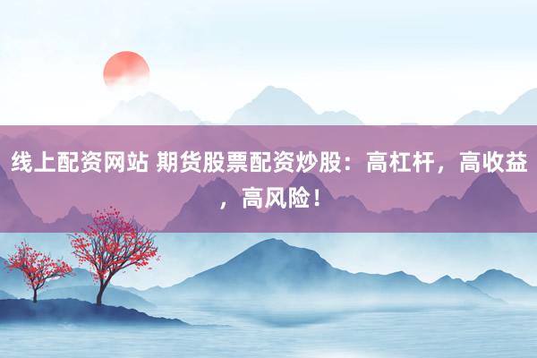 线上配资网站 期货股票配资炒股：高杠杆，高收益，高风险！