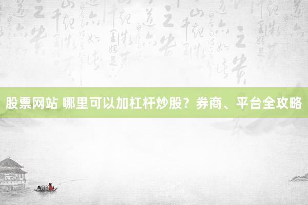 股票网站 哪里可以加杠杆炒股？券商、平台全攻略