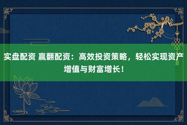 实盘配资 赢翻配资：高效投资策略，轻松实现资产增值与财富增长！