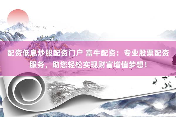 配资低息炒股配资门户 富牛配资：专业股票配资服务，助您轻松实现财富增值梦想！