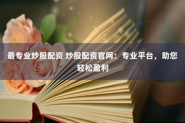 最专业炒股配资 炒股配资官网：专业平台，助您轻松盈利