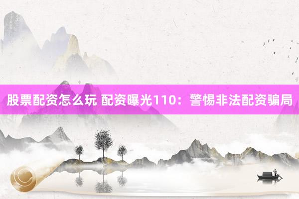 股票配资怎么玩 配资曝光110：警惕非法配资骗局