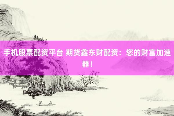 手机股票配资平台 期货鑫东财配资：您的财富加速器！