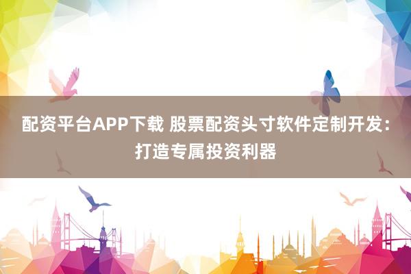 配资平台APP下载 股票配资头寸软件定制开发：打造专属投资利器
