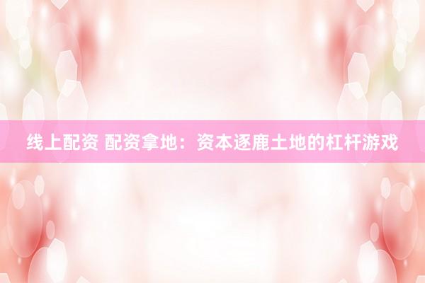 线上配资 配资拿地：资本逐鹿土地的杠杆游戏