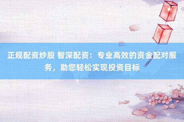 正规配资炒股 智深配资：专业高效的资金配对服务，助您轻松实现投资目标