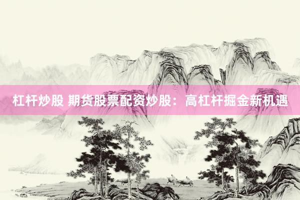 杠杆炒股 期货股票配资炒股：高杠杆掘金新机遇