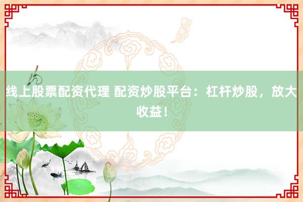 线上股票配资代理 配资炒股平台：杠杆炒股，放大收益！