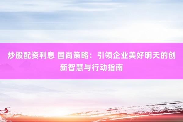 炒股配资利息 国尚策略：引领企业美好明天的创新智慧与行动指南